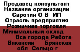 Продавец-консультант › Название организации ­ Сиротин О.В, ИП › Отрасль предприятия ­ Розничная торговля › Минимальный оклад ­ 35 000 - Все города Работа » Вакансии   . Брянская обл.,Сельцо г.